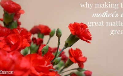 Making Every Day a Great Mother’s Day, Part 1